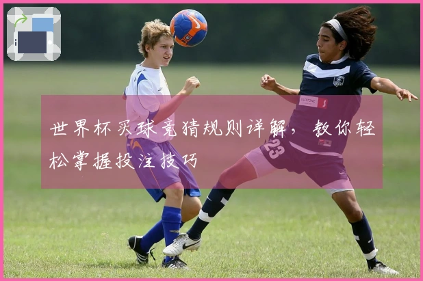 世界杯买球竞猜规则详解，教你轻松掌握投注技巧