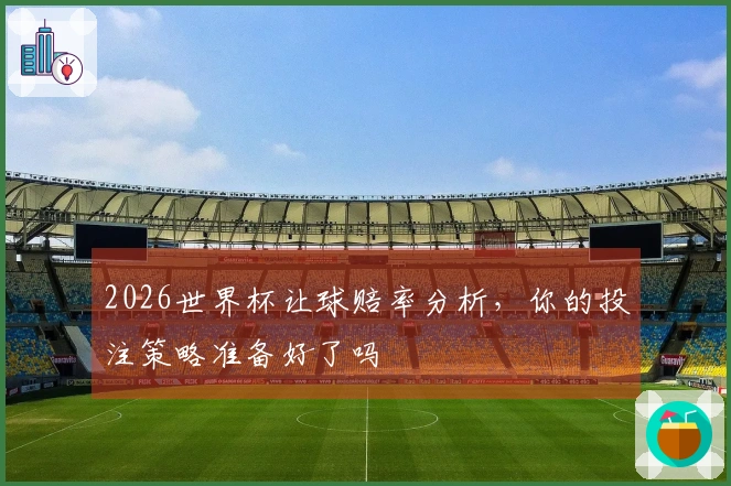 2026世界杯让球赔率分析，你的投注策略准备好了吗