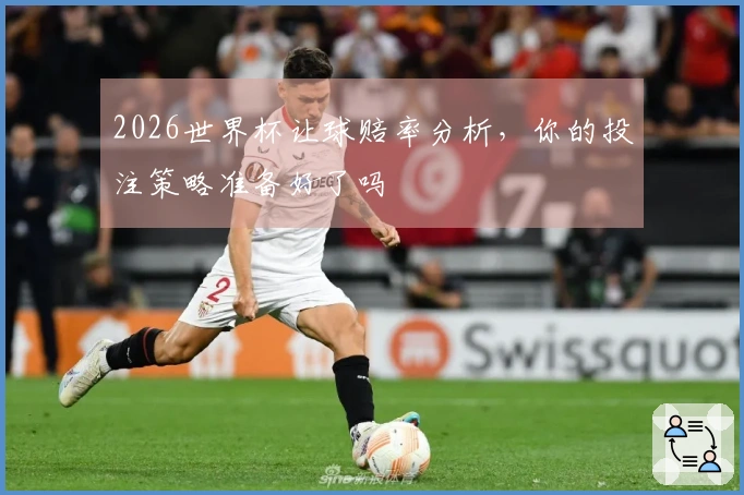 2026世界杯让球赔率分析，你的投注策略准备好了吗
