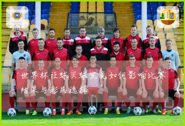 世界杯让球买球究竟如何影响比赛结果与彩民选择