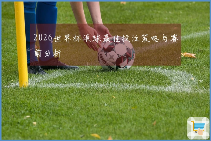 2026世界杯滚球最佳投注策略与赛前分析