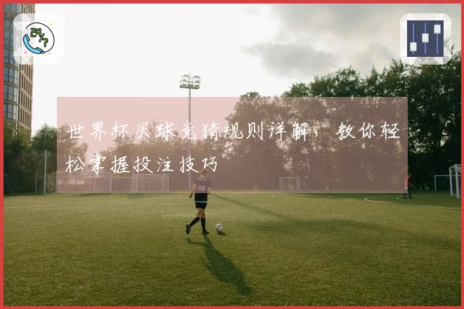 世界杯买球竞猜规则详解，教你轻松掌握投注技巧