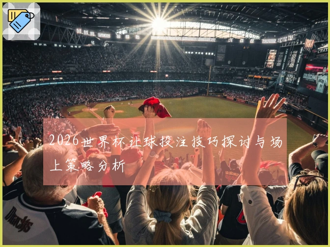 2026世界杯让球投注技巧探讨与场上策略分析