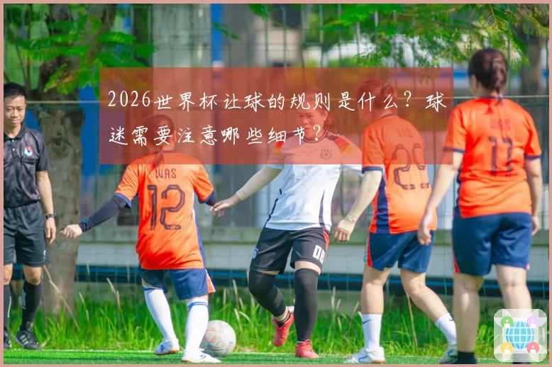 2026世界杯让球的规则是什么？球迷需要注意哪些细节？