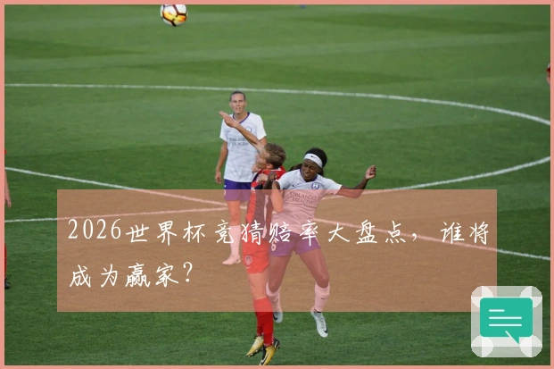 2026世界杯竞猜赔率大盘点，谁将成为赢家？