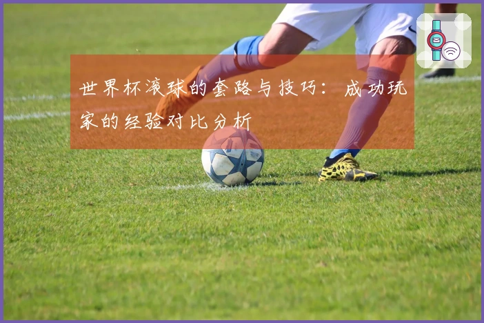 世界杯滚球的套路与技巧：成功玩家的经验对比分析