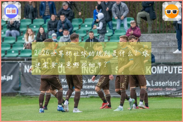 2026世界杯让球的规则是什么？球迷需要注意哪些细节？